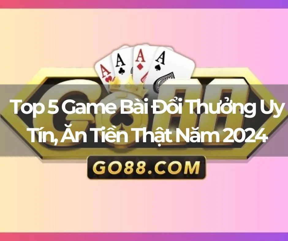 Top 5 Game Bài Đổi Thưởng Uy Tín Nhất, Ăn Tiền Thật Năm 2024